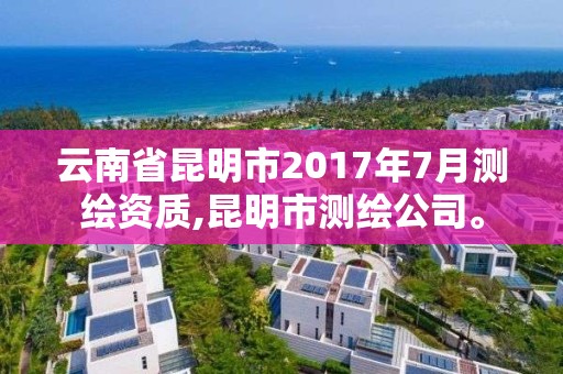 云南省昆明市2017年7月測(cè)繪資質(zhì),昆明市測(cè)繪公司。