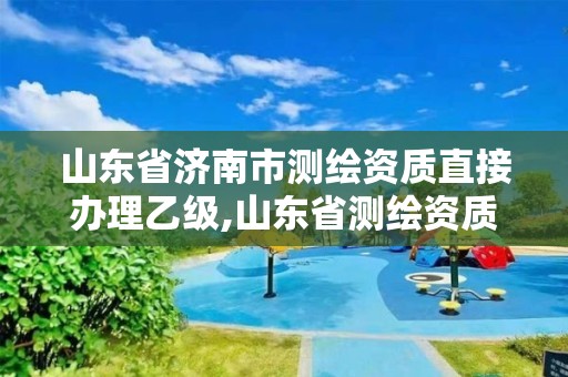 山東省濟南市測繪資質直接辦理乙級,山東省測繪資質專用章 丁級。