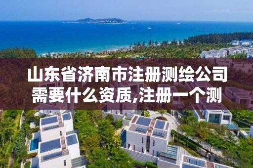 山東省濟南市注冊測繪公司需要什么資質,注冊一個測繪公司需要什么資質。