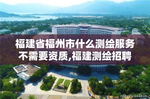 福建省福州市什么測繪服務不需要資質,福建測繪招聘。