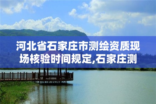 河北省石家莊市測繪資質現場核驗時間規定,石家莊測繪資質代辦。