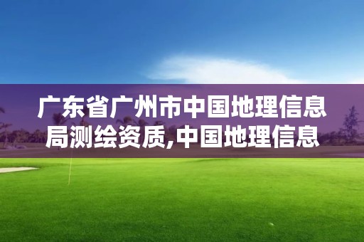 廣東省廣州市中國地理信息局測繪資質,中國地理信息測繪局官網。