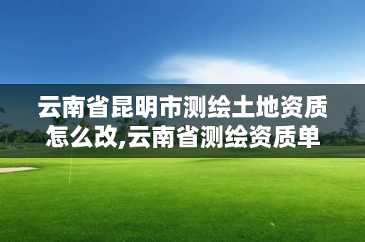 云南省昆明市測繪土地資質怎么改,云南省測繪資質單位。