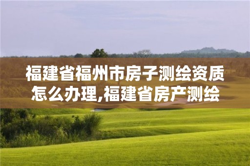 福建省福州市房子測繪資質怎么辦理,福建省房產測繪收費標準2019。