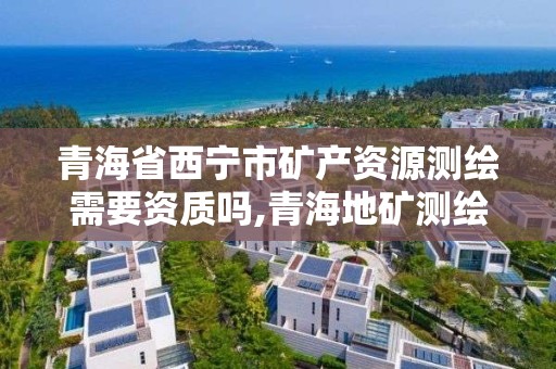 青海省西寧市礦產資源測繪需要資質嗎,青海地礦測繪院。