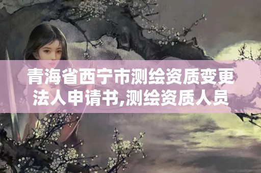 青海省西寧市測繪資質變更法人申請書,測繪資質人員變動。