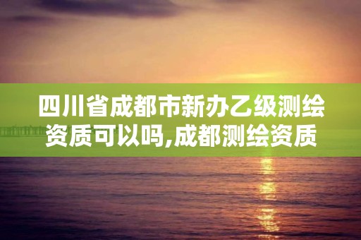 四川省成都市新辦乙級測繪資質可以嗎,成都測繪資質代辦。