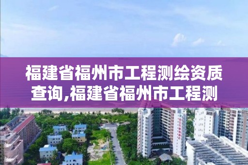 福建省福州市工程測繪資質查詢,福建省福州市工程測繪資質查詢網。