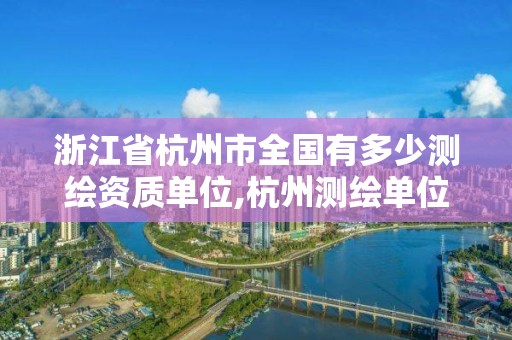 浙江省杭州市全國有多少測繪資質單位,杭州測繪單位招聘。