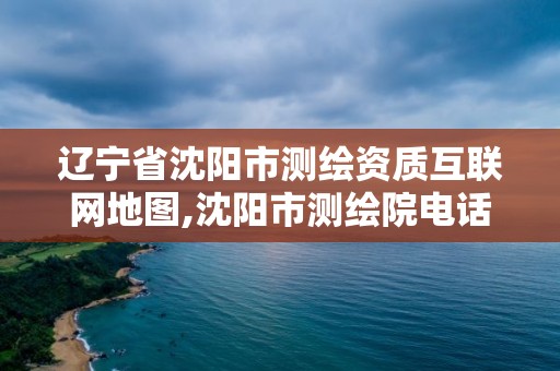 遼寧省沈陽市測繪資質(zhì)互聯(lián)網(wǎng)地圖,沈陽市測繪院電話。