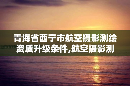 青海省西寧市航空攝影測繪資質(zhì)升級條件,航空攝影測量資質(zhì)。