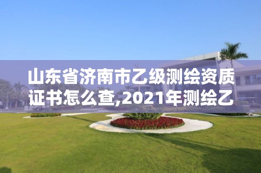 山東省濟南市乙級測繪資質(zhì)證書怎么查,2021年測繪乙級資質(zhì)。