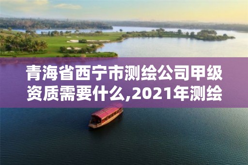 青海省西寧市測繪公司甲級資質需要什么,2021年測繪甲級資質申報條件。