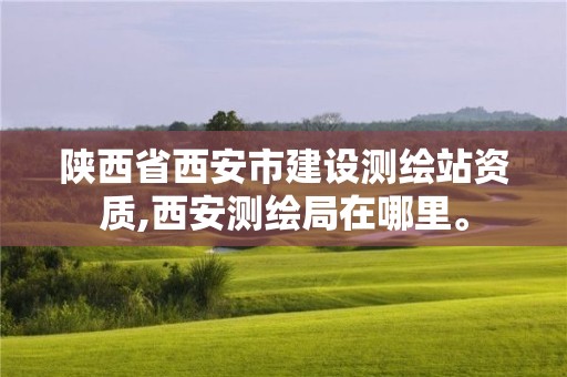 陜西省西安市建設(shè)測(cè)繪站資質(zhì),西安測(cè)繪局在哪里。