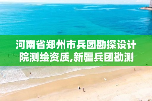 河南省鄭州市兵團勘探設計院測繪資質,新疆兵團勘測設計院官網。