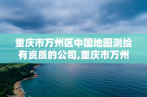 重慶市萬州區中國地圖測繪有資質的公司,重慶市萬州區中國地圖測繪有資質的公司有哪些。