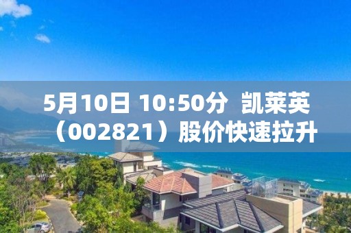 5月10日 10:50分  凱萊英（002821）股價(jià)快速拉升