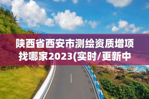 陜西省西安市測繪資質增項找哪家2023(實時/更新中)