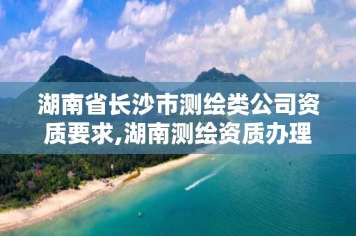 湖南省長沙市測繪類公司資質要求,湖南測繪資質辦理。