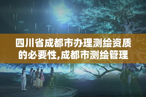 四川省成都市辦理測繪資質的必要性,成都市測繪管理辦法。