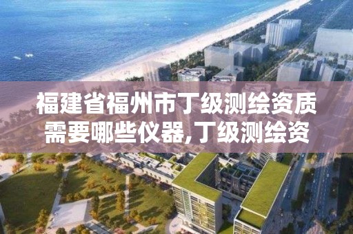 福建省福州市丁級測繪資質需要哪些儀器,丁級測繪資質申請需要什么儀器。