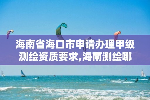 海南省海口市申請辦理甲級測繪資質要求,海南測繪哪家好。