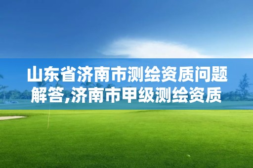 山東省濟南市測繪資質問題解答,濟南市甲級測繪資質單位。