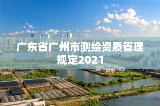 廣東省廣州市測繪資質管理規定2021