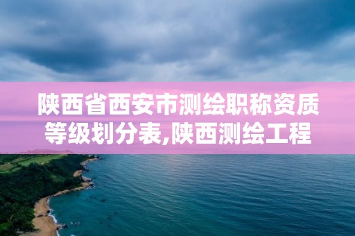 陜西省西安市測繪職稱資質等級劃分表,陜西測繪工程師評定。