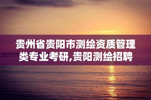 貴州省貴陽市測繪資質管理類專業考研,貴陽測繪招聘信息網。