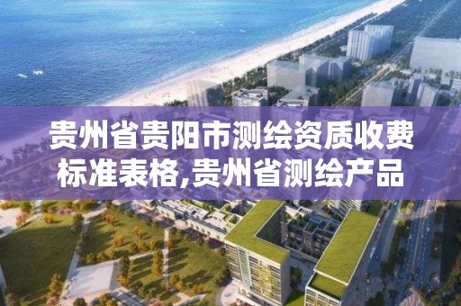 貴州省貴陽市測繪資質收費標準表格,貴州省測繪產品價格。