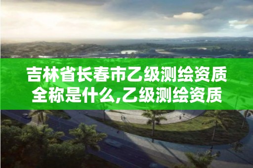 吉林省長春市乙級測繪資質(zhì)全稱是什么,乙級測繪資質(zhì)延期公告。