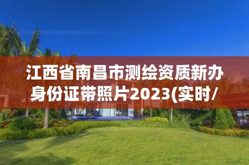 江西省南昌市測繪資質新辦身份證帶照片2023(實時/更新中)