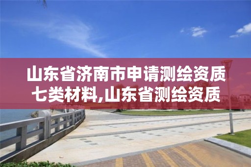 山東省濟南市申請測繪資質(zhì)七類材料,山東省測繪資質(zhì)管理規(guī)定。