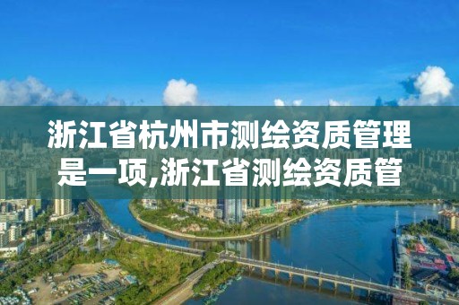 浙江省杭州市測繪資質管理是一項,浙江省測繪資質管理實施細則。