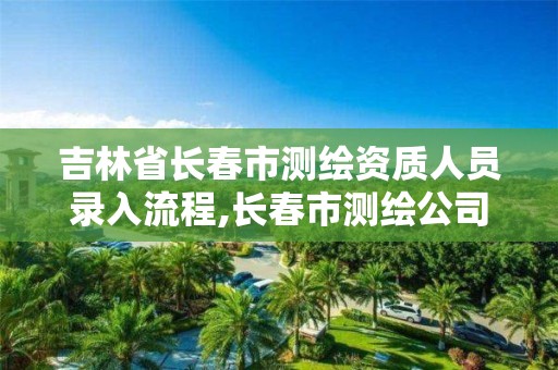 吉林省長春市測繪資質人員錄入流程,長春市測繪公司電話。