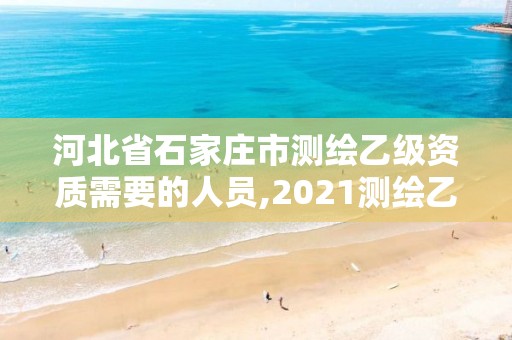 河北省石家莊市測繪乙級資質需要的人員,2021測繪乙級資質要求。