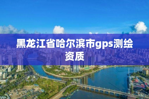 黑龍江省哈爾濱市gps測繪資質