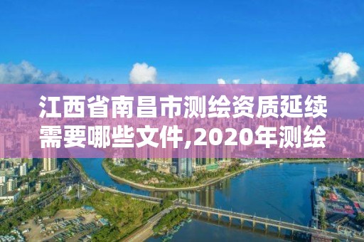 江西省南昌市測繪資質(zhì)延續(xù)需要哪些文件,2020年測繪資質(zhì)證書延期。