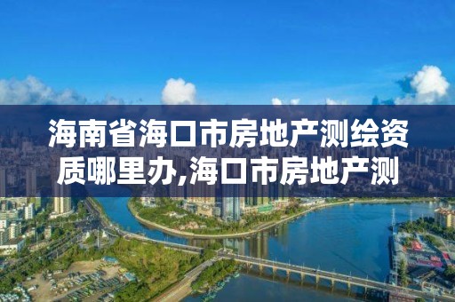 海南省海口市房地產測繪資質哪里辦,海口市房地產測繪局。