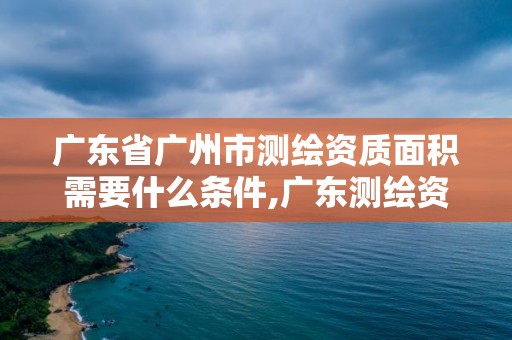 廣東省廣州市測繪資質面積需要什么條件,廣東測繪資質標準。