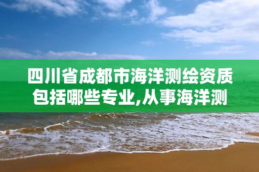 四川省成都市海洋測(cè)繪資質(zhì)包括哪些專業(yè),從事海洋測(cè)繪的工資一般多少。