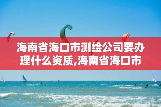 海南省海口市測繪公司要辦理什么資質,海南省海口市測繪公司要辦理什么資質證書。