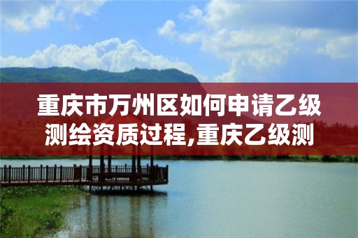 重慶市萬州區如何申請乙級測繪資質過程,重慶乙級測繪單位。