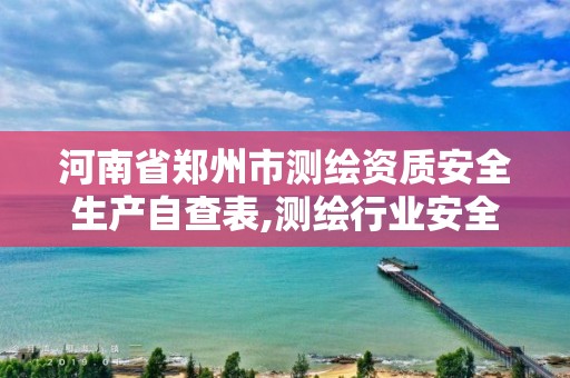 河南省鄭州市測繪資質安全生產自查表,測繪行業安全生產自查報告。