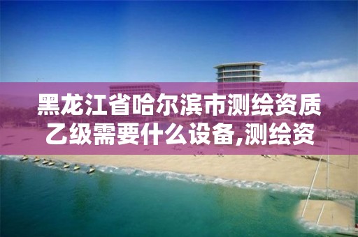 黑龍江省哈爾濱市測繪資質乙級需要什么設備,測繪資質乙級申請需要什么條件。