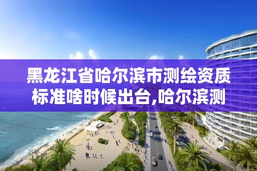 黑龍江省哈爾濱市測繪資質標準啥時候出臺,哈爾濱測繪職工中等專業學校。