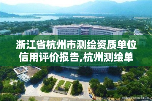 浙江省杭州市測繪資質單位信用評價報告,杭州測繪單位排名。