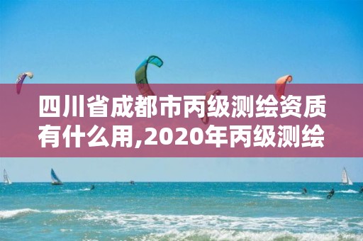 四川省成都市丙級測繪資質有什么用,2020年丙級測繪資質會取消嗎。