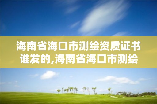 海南省海口市測繪資質證書誰發的,海南省海口市測繪資質證書誰發的呀。